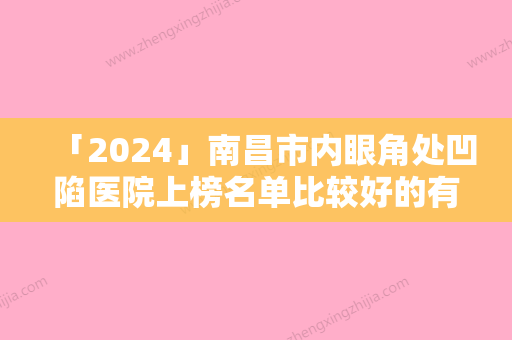 「2024」南昌市内眼角处凹陷医院上榜名单比较好的有哪些-南昌市内眼角处凹陷整形医院