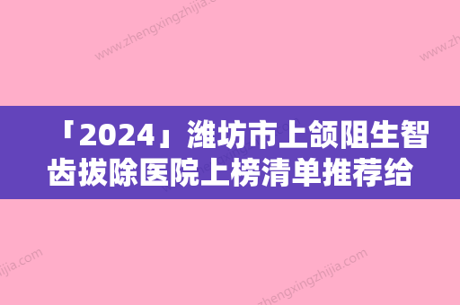 「2024」潍坊市上颌阻生智齿拔除医院上榜清单推荐给你（高新杨连山口腔门诊部看谁更胜一筹）