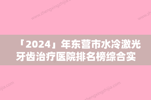 「2024」年东营市水冷激光牙齿治疗医院排名榜综合实力前十名口碑怎么样-东营市水冷激光牙齿治疗口腔医院