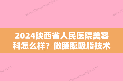 2024陕西省人民医院美容科怎么样？做腰腹吸脂技术如何？附价格表一览