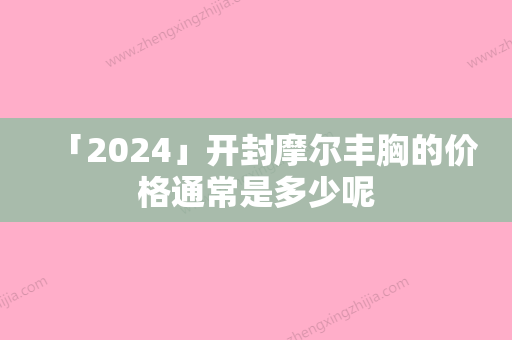 「2024」开封摩尔丰胸的价格通常是多少呢