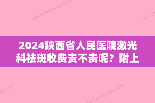 2024陕西省人民医院激光科祛斑收费贵不贵呢？附上医院详细&祛斑价格表