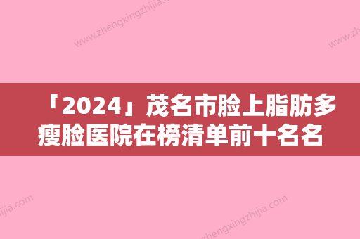 「2024」茂名市脸上脂肪多瘦脸医院在榜清单前十名名单流出（茂名市脸上脂肪多瘦脸整形医院）