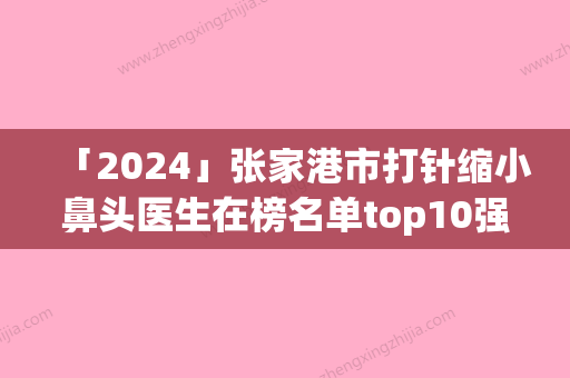 「2024」张家港市打针缩小鼻头医生在榜名单top10强名单看个够-张家港市刘胜整形医生