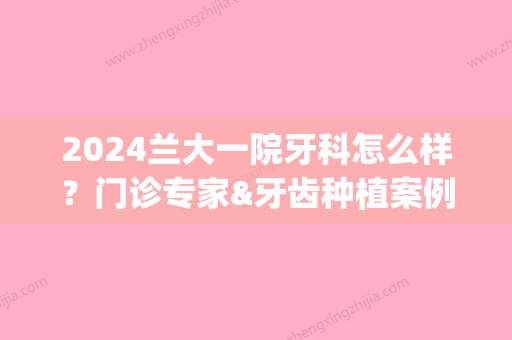 2024兰大一院牙科怎么样？门诊专家&牙齿种植案例&价格表2024(兰大一院口腔)