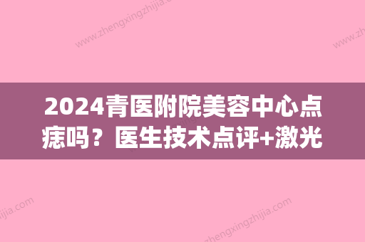 2024青医附院美容中心点痣吗？医生技术点评+激光点痣案例展示(青医附院激光点痣多少钱一颗)