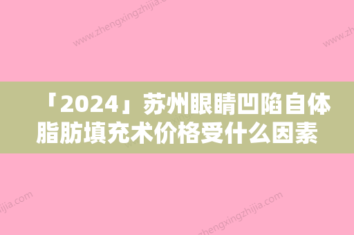 「2024」苏州眼睛凹陷自体脂肪填充术价格受什么因素的影响