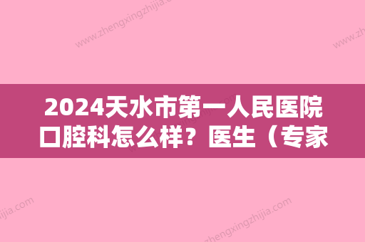 2024天水市第一人民医院口腔科怎么样？医生（专家）简介+牙齿矫正案例