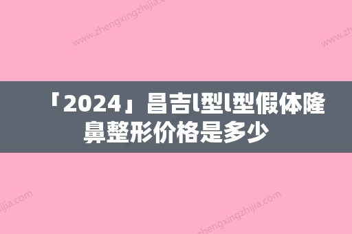 「2024」昌吉l型l型假体隆鼻整形价格是多少