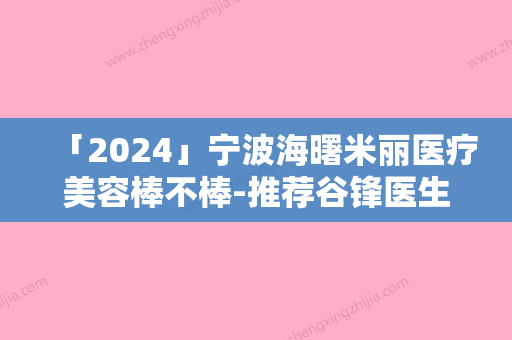 「2024」宁波海曙米丽医疗美容棒不棒-推荐谷锋医生,陈实医生,陈小伟医生