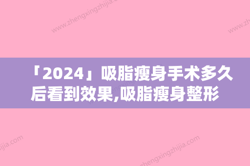 「2024」吸脂瘦身手术多久后看到效果,吸脂瘦身整形的效果怎么样呢