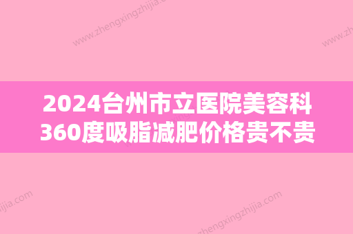 2024台州市立医院美容科360度吸脂减肥价格贵不贵？附上2024价格表