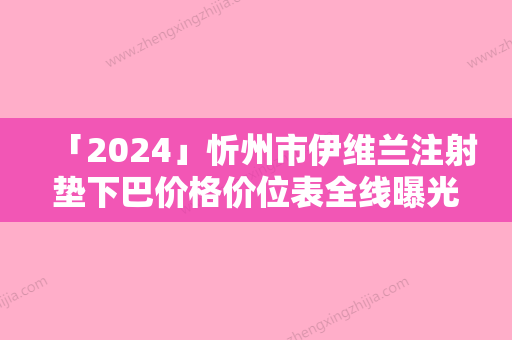 「2024」忻州市伊维兰注射垫下巴价格价位表全线曝光-忻州市伊维兰注射垫下巴费用一般为多少