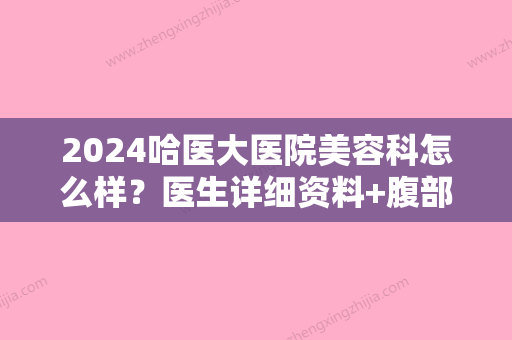 2024哈医大医院美容科怎么样？医生详细资料+腹部吸脂案例+价格表2024