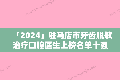 「2024」驻马店市牙齿脱敏治疗口腔医生上榜名单十强盘点-驻马店市牙齿脱敏治疗医生看排名榜中相互比拼