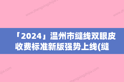 「2024」温州市缝线双眼皮收费标准新版强势上线(缝线双眼皮均价为：5046元)