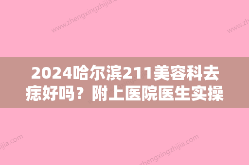 2024哈尔滨211美容科去痣好吗？附上医院医生实操祛痣真实案例分享！