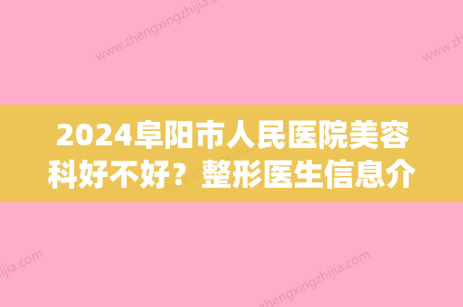 2024阜阳市人民医院美容科好不好？整形医生信息介绍&疤痕修复案例参考(阜阳市人民医院有整形科吗)