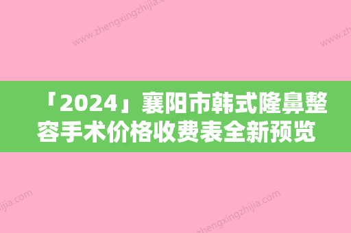 「2024」襄阳市韩式隆鼻整容手术价格收费表全新预览（襄阳市韩式隆鼻整容手术整形费用多少钱呢）