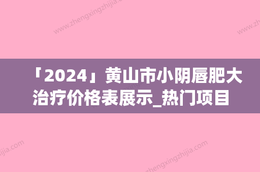 「2024」黄山市小阴唇肥大治疗价格表展示_热门项目分享-黄山市小阴唇肥大治疗手术价格到底是多少呢