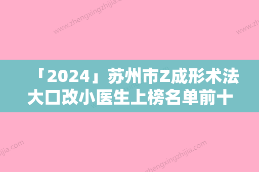 「2024」苏州市Z成形术法大口改小医生上榜名单前十精选-苏州市Z成形术法大口改小整形医生