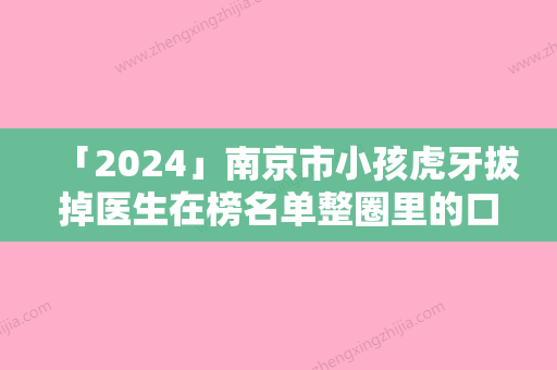 「2024」南京市小孩虎牙拔掉医生在榜名单整圈里的口碑专位-南京市小孩虎牙拔掉口腔医生