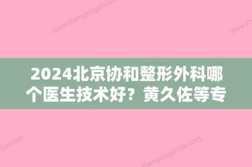 2024北京协和整形外科哪个医生技术好？黄久佐等专家介绍+隆鼻案例