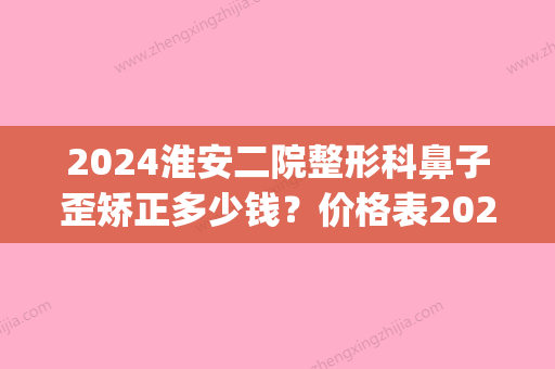 2024淮安二院整形科鼻子歪矫正多少钱？价格表2024|鼻子歪矫正案例