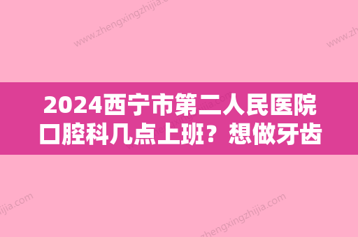 2024西宁市第二人民医院口腔科几点上班？想做牙齿矫正手术知道去找那位医生吗？