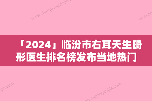 「2024」临汾市右耳天生畸形医生排名榜发布当地热门医生集中一览-樊建新医生顺利入围