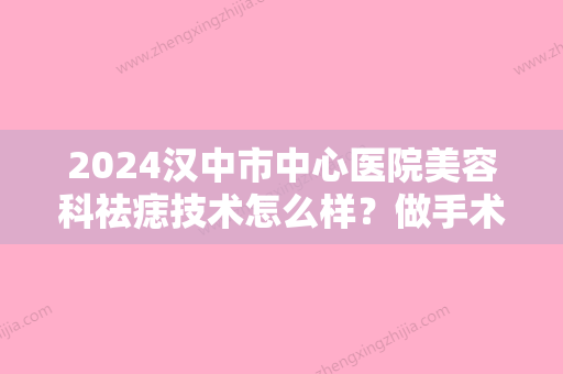 2024汉中市中心医院美容科祛痣技术怎么样？做手术应该去找哪位医医生？