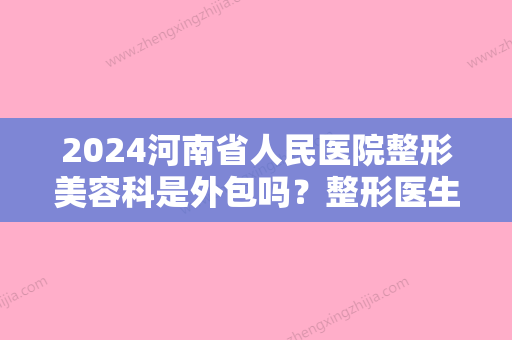 2024河南省人民医院整形美容科是外包吗？整形医生信息+祛痘真实案例