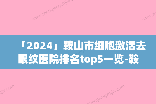 「2024」鞍山市细胞激活去眼纹医院排名top5一览-鞍山市细胞激活去眼纹整形医院