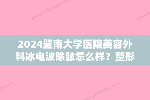 2024暨南大学医院美容外科冰电波除皱怎么样？整形医生信息+除皱案例