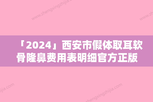 「2024」西安市假体取耳软骨隆鼻费用表明细官方正版更新（西安市假体取耳软骨隆鼻费用是多少,贵吗）