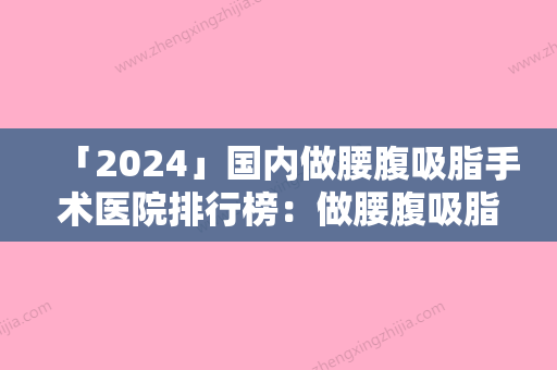 「2024」国内做腰腹吸脂手术医院排行榜：做腰腹吸脂手术医院前50位实力机构点评