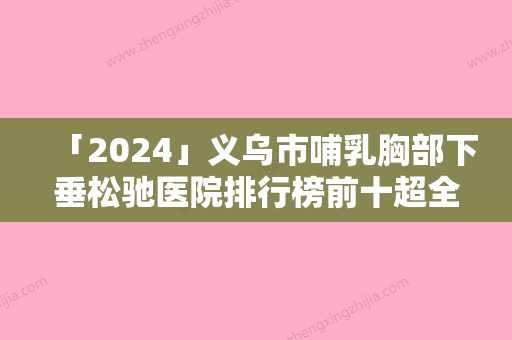 「2024」义乌市哺乳胸部下垂松驰医院排行榜前十超全盘点-义乌市哺乳胸部下垂松驰整形医院