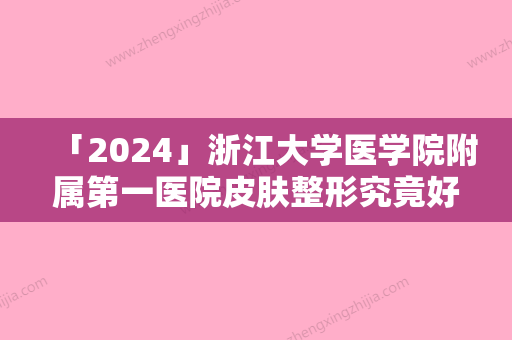 「2024」浙江大学医学院附属第一医院皮肤整形究竟好不好-推荐夏家林医生,赵岩医生,许杰医生