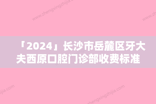 「2024」长沙市岳麓区牙大夫西原口腔门诊部收费标准正规官方人气爆出附牙槽骨移植案例