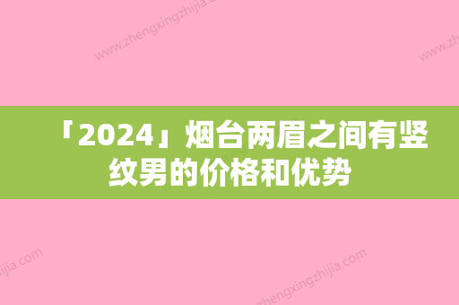 「2024」烟台两眉之间有竖纹男的价格和优势