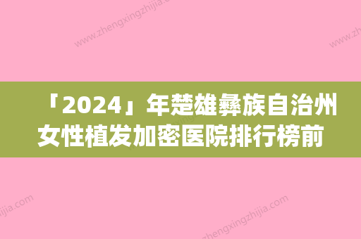 「2024」年楚雄彝族自治州女性植发加密医院排行榜前十独家测评(楚雄东方医疗美容整形诊所好评不贵)