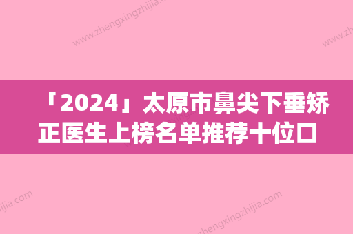 「2024」太原市鼻尖下垂矫正医生上榜名单推荐十位口碑好实力强的医生_放心选-曹伟芳医生芳口碑好_值得选择