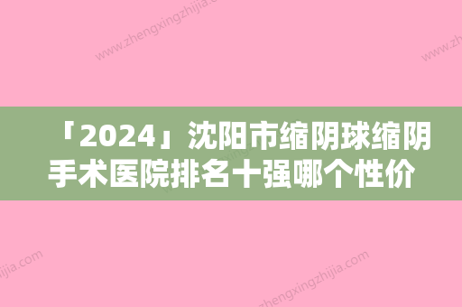 「2024」沈阳市缩阴球缩阴手术医院排名十强哪个性价比高-沈阳市缩阴球缩阴手术整形医院