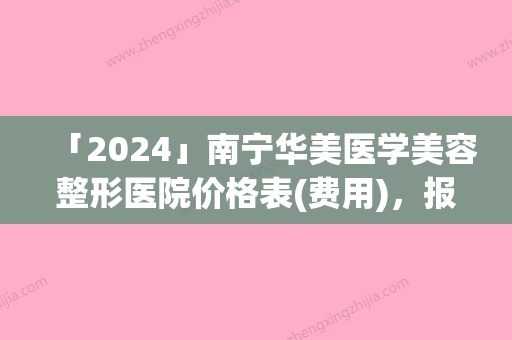 「2024」南宁华美医学美容整形医院价格表(费用)，报价大全附磨下颌骨术案例