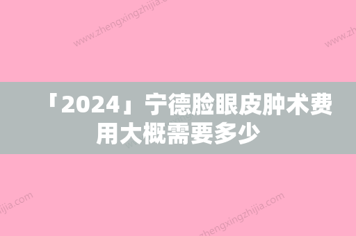 「2024」宁德脸眼皮肿术费用大概需要多少