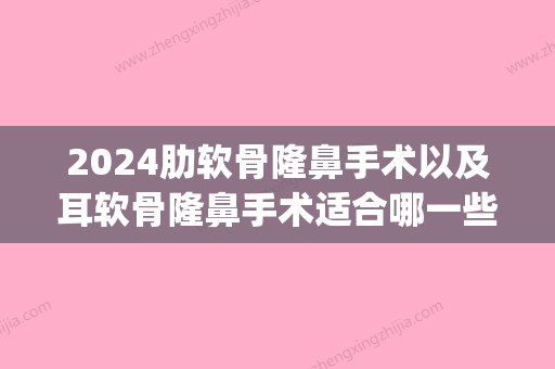 2024肋软骨隆鼻手术以及耳软骨隆鼻手术适合哪一些鼻整形部位？(肋软骨隆鼻几级手术)