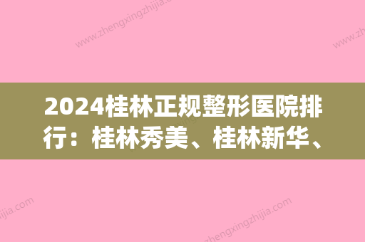 2024桂林正规整形医院排行：桂林秀美	、桂林新华、诺澜登哪个更好？(桂林整形医院排名)