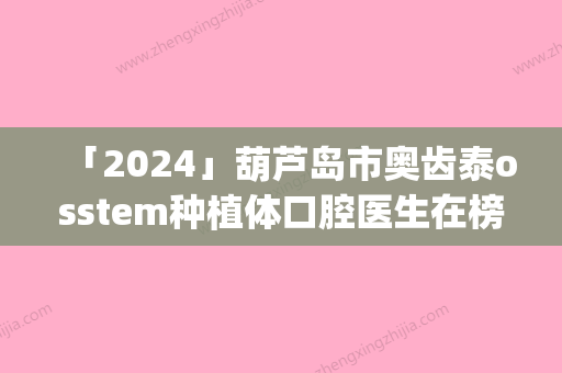 「2024」葫芦岛市奥齿泰osstem种植体口腔医生在榜名单人气口碑top推荐-葫芦岛市奥齿泰osstem种植体医生等凭实力拔得头筹