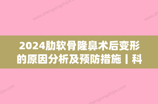 2024肋软骨隆鼻术后变形的原因分析及预防措施丨科普篇(肋软骨隆鼻几年后会变形)