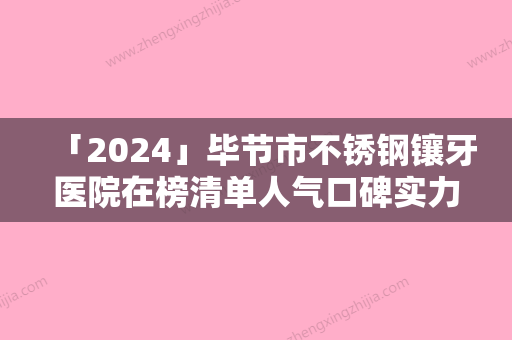 「2024」毕节市不锈钢镶牙医院在榜清单人气口碑实力相当（毕节市不锈钢镶牙口腔医院机构大家都说技术好）